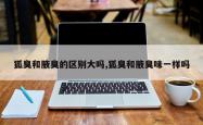 狐臭和腋臭的区别大吗,狐臭和腋臭味一样吗