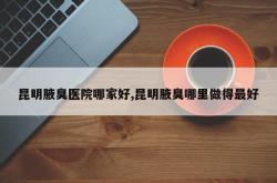 昆明腋臭医院哪家好,昆明腋臭哪里做得最好