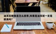 油耳型腋臭是怎么回事,如果是油耳就一定是腋臭吗?