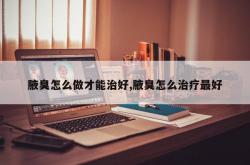 腋臭怎么做才能治好,腋臭怎么治疗最好
