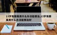 13岁有腋臭用什么办法能根治,13岁有腋臭用什么办法能根治好