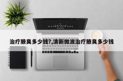治疗腋臭多少钱?,清新微波治疗腋臭多少钱