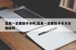 狐臭一定要做手术吗,狐臭一定要做手术才会根除吗