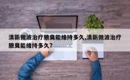 清新微波治疗腋臭能维持多久,清新微波治疗腋臭能维持多久?