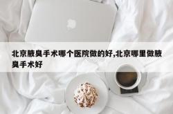 北京腋臭手术哪个医院做的好,北京哪里做腋臭手术好
