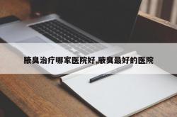 腋臭治疗哪家医院好,腋臭最好的医院