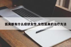 狐臭都有什么症状女性,女性狐臭的治疗方法