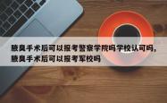 腋臭手术后可以报考警察学院吗学校认可吗,腋臭手术后可以报考军校吗