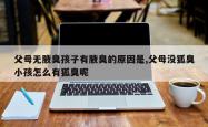 父母无腋臭孩子有腋臭的原因是,父母没狐臭小孩怎么有狐臭呢