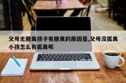 父母无腋臭孩子有腋臭的原因是,父母没狐臭小孩怎么有狐臭呢