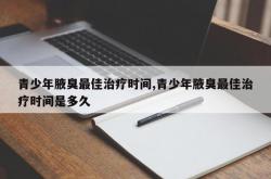 青少年腋臭最佳治疗时间,青少年腋臭最佳治疗时间是多久