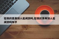 轻微的狐臭别人能闻到吗,轻微的狐臭别人能闻到吗知乎