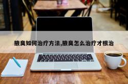 腋臭如何治疗方法,腋臭怎么治疗才根治