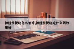 神经性便秘怎么治疗,神经性便秘吃什么药效果好