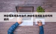 神经性耳鸣及时治疗,神经性耳鸣能治愈吗彻底的
