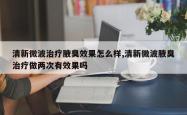 清新微波治疗腋臭效果怎么样,清新微波腋臭治疗做两次有效果吗