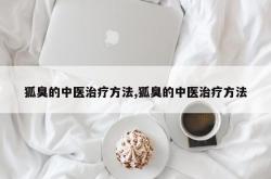 狐臭的中医治疗方法,狐臭的中医治疗方法