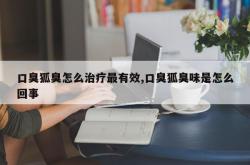 口臭狐臭怎么治疗最有效,口臭狐臭味是怎么回事