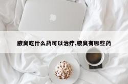 腋臭吃什么药可以治疗,腋臭有哪些药