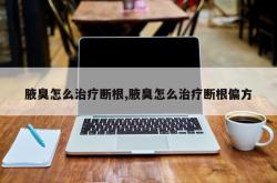 腋臭怎么治疗断根,腋臭怎么治疗断根偏方