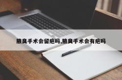 腋臭手术会留疤吗,腋臭手术会有疤吗