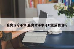 腋臭治疗手术,腋臭做手术可以彻底根治吗