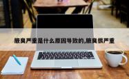 腋臭严重是什么原因导致的,腋臭很严重