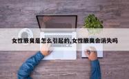 女性腋臭是怎么引起的,女性腋臭会消失吗