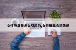女性腋臭是怎么引起的,女性腋臭会消失吗