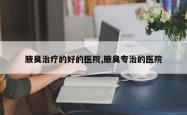 腋臭治疗的好的医院,腋臭专治的医院