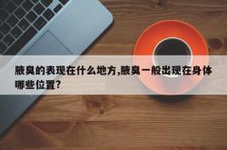 腋臭的表现在什么地方,腋臭一般出现在身体哪些位置?
