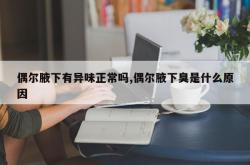 偶尔腋下有异味正常吗,偶尔腋下臭是什么原因