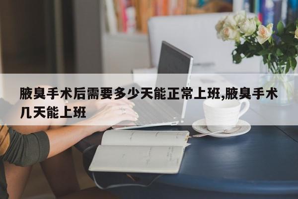 腋臭手术后需要多少天能正常上班,腋臭手术几天能上班